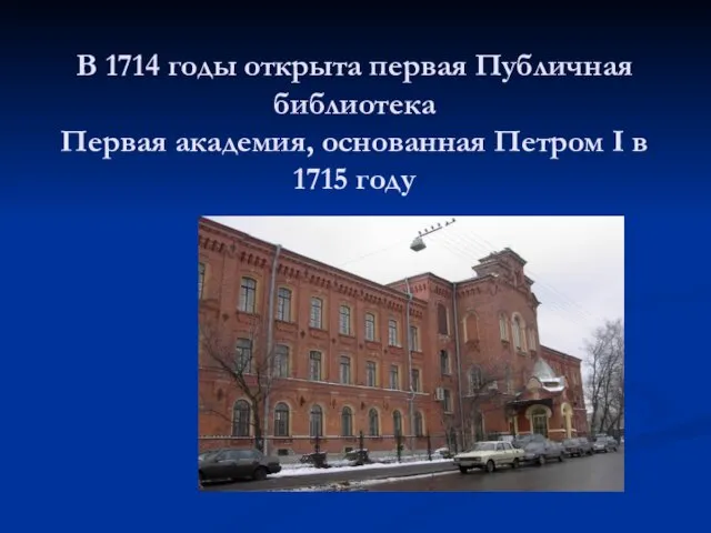 В 1714 годы открыта первая Публичная библиотека Первая академия, основанная Петром I в 1715 году