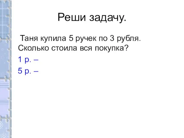 Реши задачу. Таня купила 5 ручек по 3 рубля. Сколько