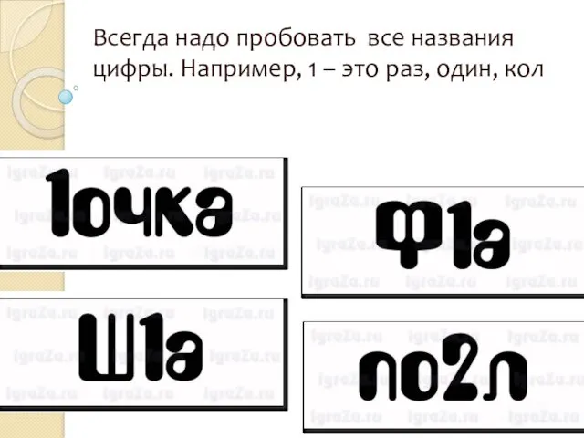 Всегда надо пробовать все названия цифры. Например, 1 – это раз, один, кол