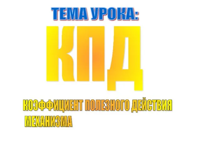 КОЭФФИЦИЕНТ ПОЛЕЗНОГО ДЕЙСТВИЯ МЕХАНИЗМА КПД ТЕМА УРОКА: