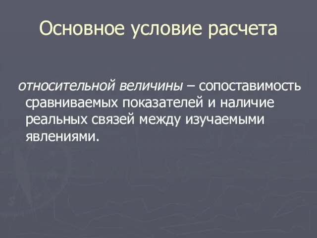 Основное условие расчета относительной величины – сопоставимость сравниваемых показателей и наличие реальных связей между изучаемыми явлениями.