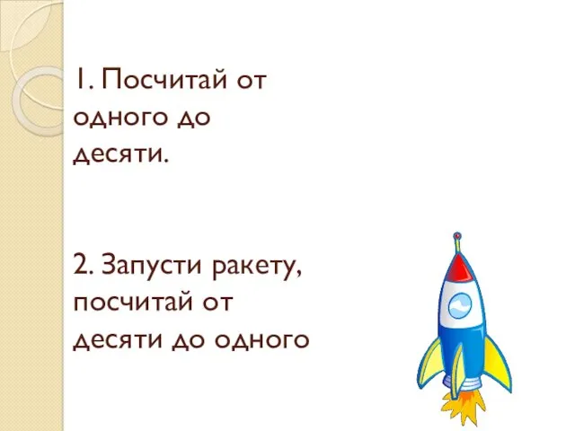 1. Посчитай от одного до десяти. 2. Запусти ракету, посчитай от десяти до одного