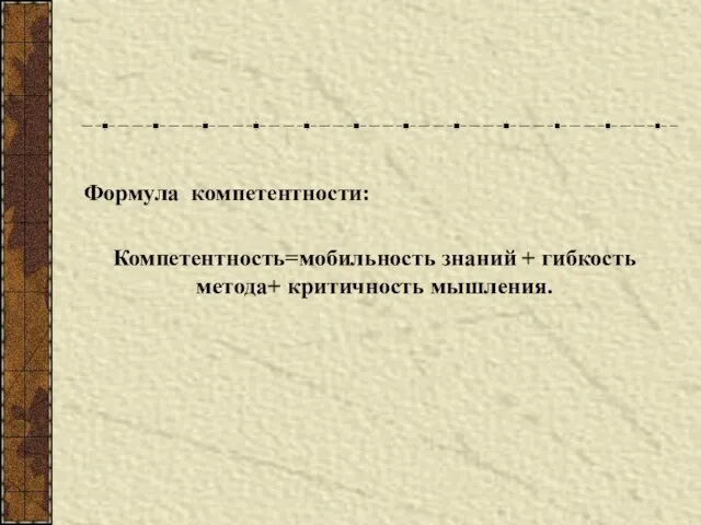 Формула компетентности: Компетентность=мобильность знаний + гибкость метода+ критичность мышления.