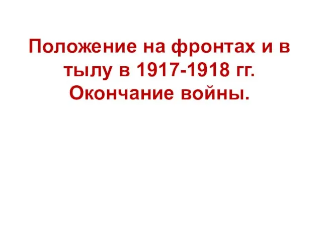 Положение на фронтах и в тылу в 1917-1918 гг. Окончание войны.