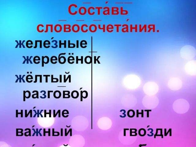 Со̅ста́в̅ь̅ сло̅во̅со̅чета́ния. желе́зные жеребёно̅к жёлтый разго̅во́р ни́жние зонт ва́жный гво́зди ре́звый зу́бы