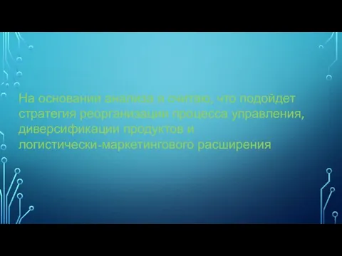 На основании анализа я считаю, что подойдет стратегия реорганизации процесса управления, диверсификации продуктов и логистически-маркетингового расширения