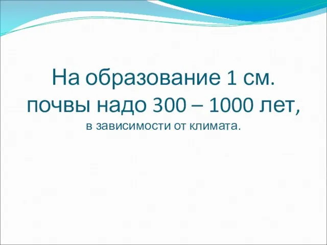 На образование 1 см. почвы надо 300 – 1000 лет, в зависимости от климата.