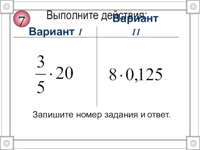 Выполните действия: Вариант I Вариант II Запишите номер задания и ответ. 7