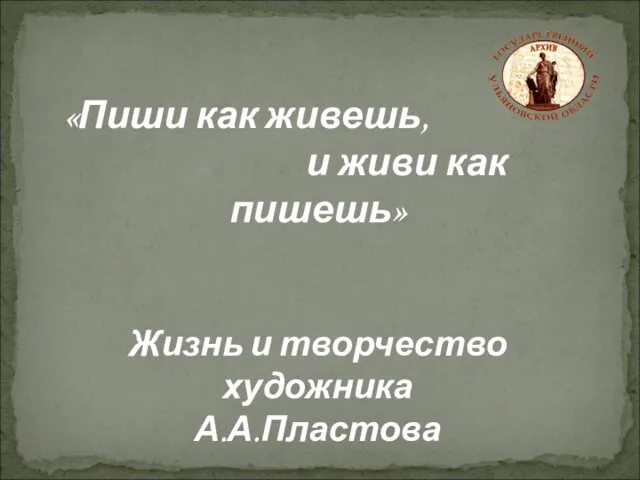 «Пиши как живешь, и живи как пишешь» Жизнь и творчество художника А.А.Пластова