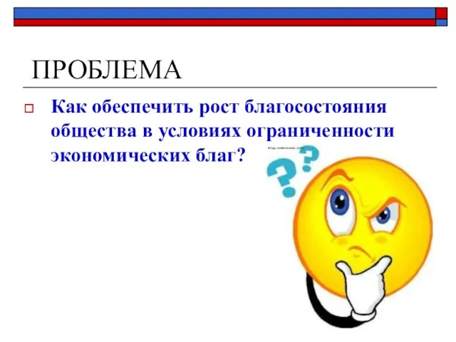 ПРОБЛЕМА Как обеспечить рост благосостояния общества в условиях ограниченности экономических благ?