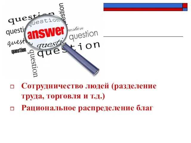 Сотрудничество людей (разделение труда, торговля и т.д.) Рациональное распределение благ