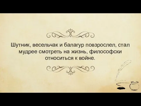 Шутник, весельчак и балагур повзрослел, стал мудрее смотреть на жизнь, философски относиться к войне.