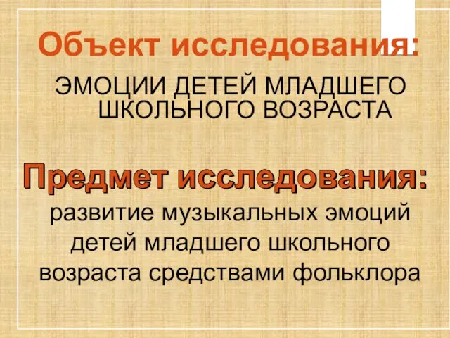 Объект исследования: ЭМОЦИИ ДЕТЕЙ МЛАДШЕГО ШКОЛЬНОГО ВОЗРАСТА развитие музыкальных эмоций детей младшего школьного возраста средствами фольклора