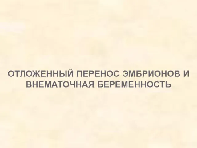 ОТЛОЖЕННЫЙ ПЕРЕНОС ЭМБРИОНОВ И ВНЕМАТОЧНАЯ БЕРЕМЕННОСТЬ