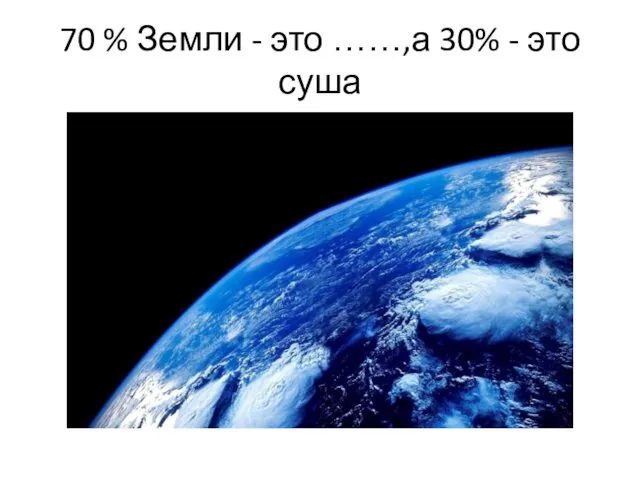 70 % Земли - это ……,а 30% - это суша