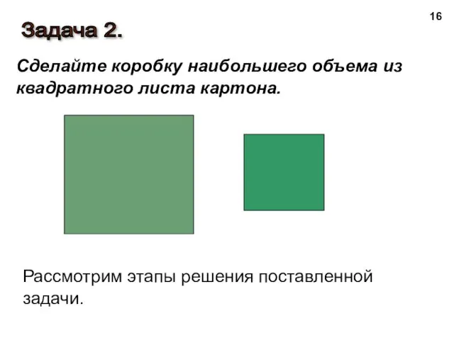 Задача 2. Сделайте коробку наибольшего объема из квадратного листа картона. Рассмотрим этапы решения поставленной задачи.