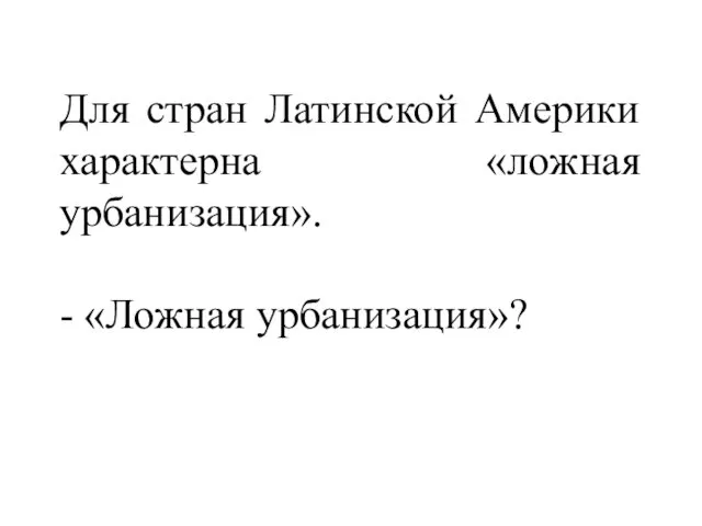 Для стран Латинской Америки характерна «ложная урбанизация». - «Ложная урбанизация»?