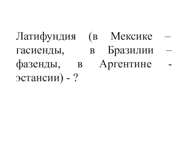 Латифундия (в Мексике – гасиенды, в Бразилии – фазенды, в Аргентине - эстансии) - ?