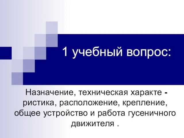 1 учебный вопрос: Назначение, техническая характе -ристика, расположение, крепление, общее устройство и работа гусеничного движителя .