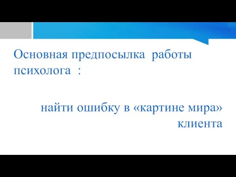 Основная предпосылка работы психолога : найти ошибку в «картине мира» клиента