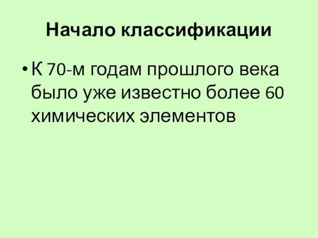 Начало классификации К 70-м годам прошлого века было уже известно более 60 химических элементов