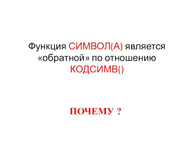 Функция СИМВОЛ(А) является «обратной» по отношению КОДСИМВ() ПОЧЕМУ ?