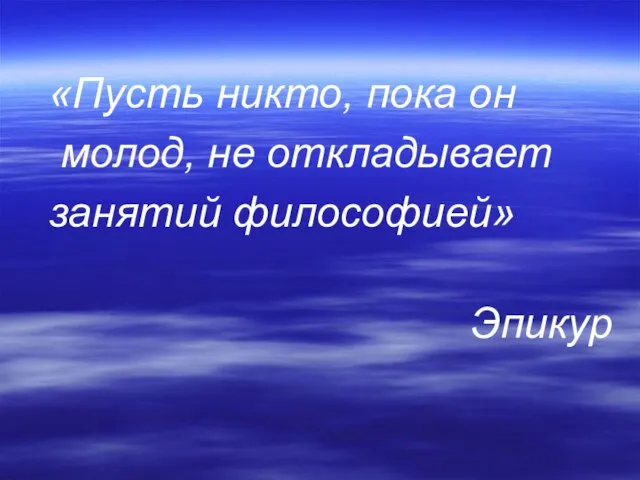 «Пусть никто, пока он молод, не откладывает занятий философией» Эпикур