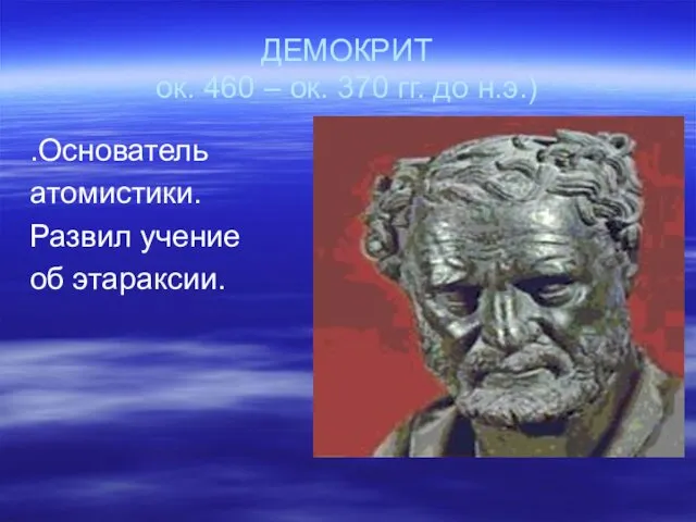 ДЕМОКРИТ ок. 460 – ок. 370 гг. до н.э.) .Основатель атомистики. Развил учение об этараксии.