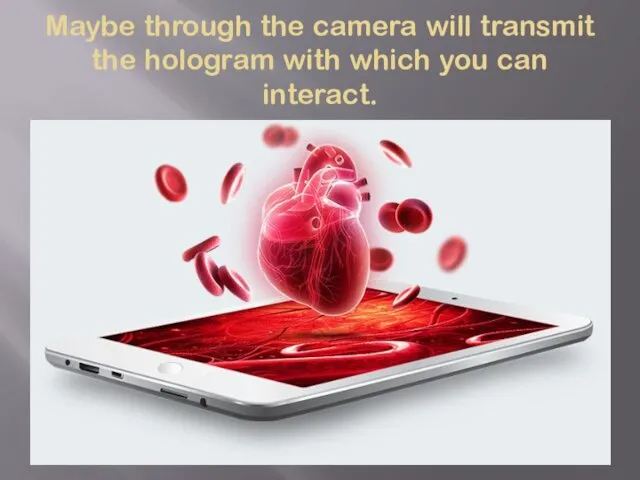 Maybe through the camera will transmit the hologram with which you can interact.