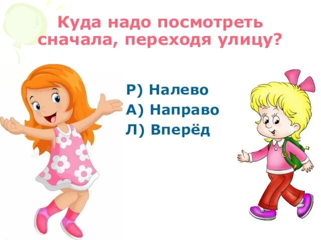 Куда надо посмотреть сначала, переходя улицу? Р) Налево А) Направо Л) Вперёд