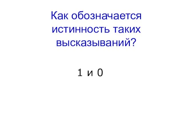 Как обозначается истинность таких высказываний? 1 и 0