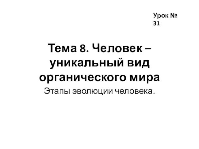 Тема 8. Человек – уникальный вид органического мира Этапы эволюции человека. Урок № 31