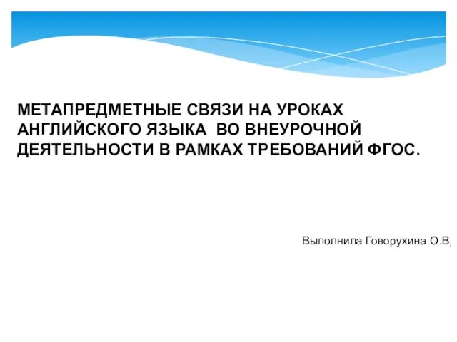 МЕТАПРЕДМЕТНЫЕ СВЯЗИ НА УРОКАХ АНГЛИЙСКОГО ЯЗЫКА ВО ВНЕУРОЧНОЙ ДЕЯТЕЛЬНОСТИ В РАМКАХ ТРЕБОВАНИЙ ФГОС. Выполнила Говорухина О.В,