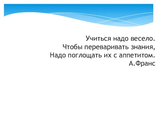 Учиться надо весело. Чтобы переваривать знания, Надо поглощать их с аппетитом. А.Франс