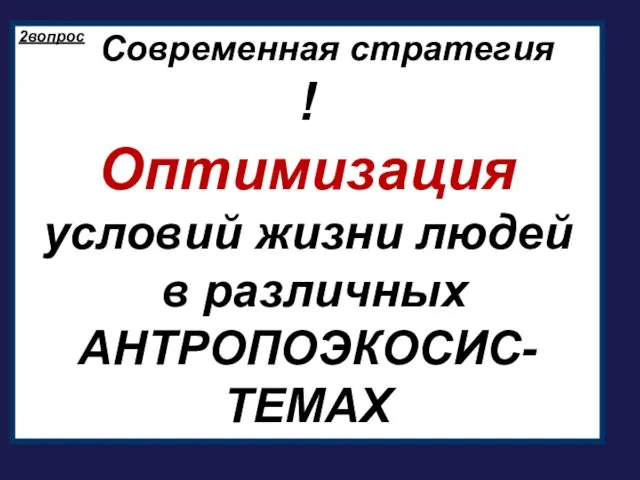 Современная стратегия ! Оптимизация условий жизни людей в различных АНТРОПОЭКОСИС-ТЕМАХ 2вопрос