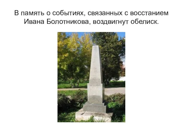 В память о событиях, связанных с восстанием Ивана Болотникова, воздвигнут обелиск.