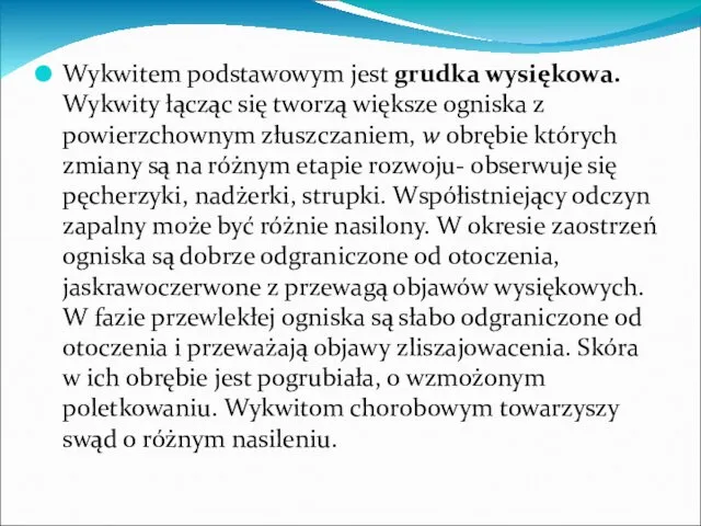 Wykwitem podstawowym jest grudka wysiękowa. Wykwity łącząc się tworzą większe ogniska z powierzchownym