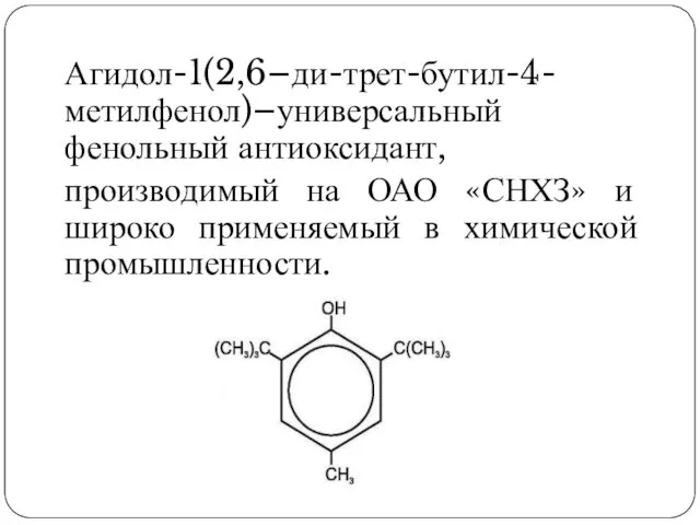 Агидол-1(2,6–ди-трет-бутил-4-метилфенол)–универсальный фенольный антиоксидант, производимый на ОАО «СНХЗ» и широко применяемый в химической промышленности.