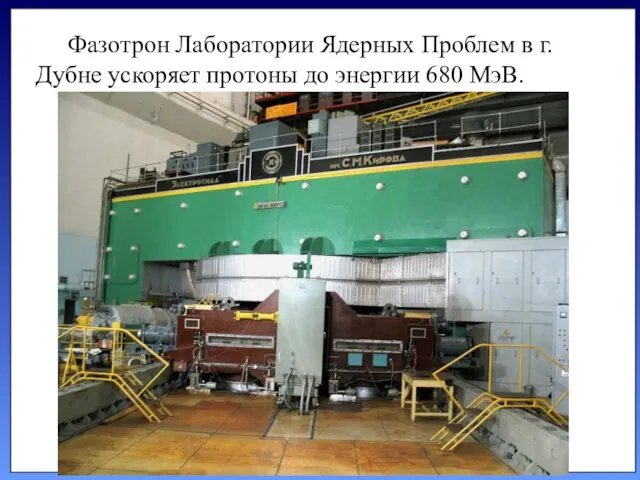 Фазотрон Лаборатории Ядерных Проблем в г. Дубне ускоряет протоны до энергии 680 МэВ.