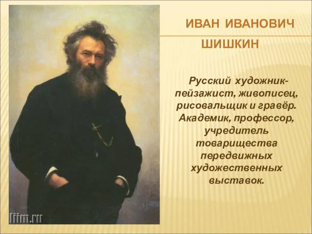 ИВАН ИВАНОВИЧ ШИШКИН Русский художник-пейзажист, живописец, рисовальщик и гравёр. Академик, профессор, учредитель товарищества передвижных художественных выставок.