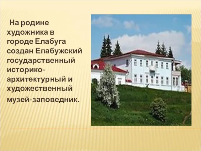 На родине художника в городе Елабуга создан Елабужский государственный историко-архитектурный и художественный музей-заповедник.