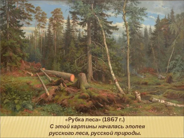 «Рубка леса» (1867 г.) С этой картины началась эпопея русского леса, русской природы.