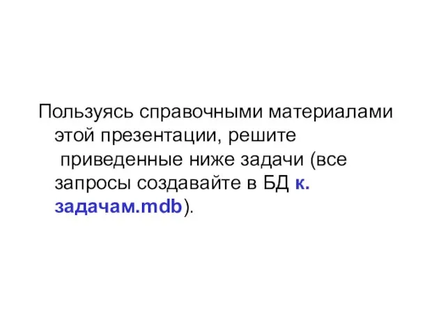 Пользуясь справочными материалами этой презентации, решите приведенные ниже задачи (все запросы создавайте в БД к.задачам.mdb).