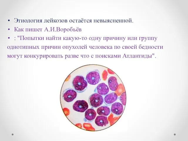 Этиология лейкозов остаётся невыясненной. Как пишет А.И.Воробьёв : "Попытки найти