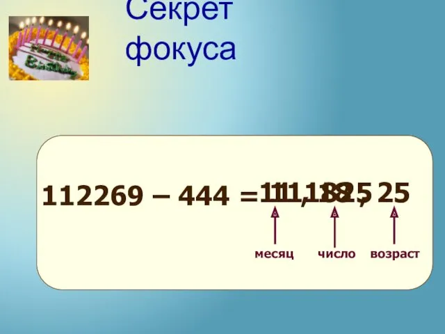 112269 – 444 = месяц число возраст Секрет фокуса 111825 11 , 18 , 25