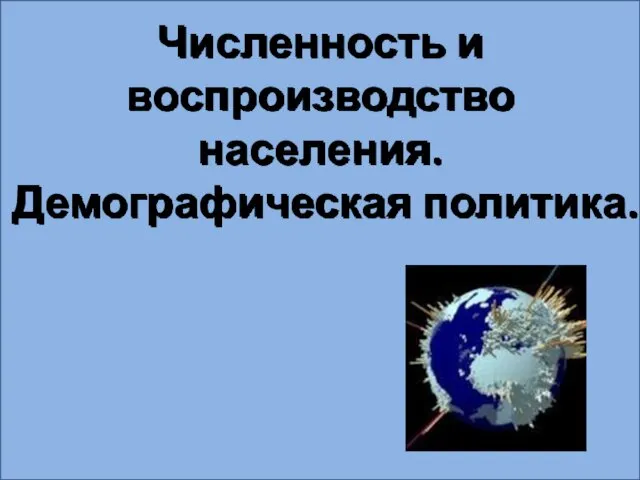 Численность и воспроизводство населения. Демографическая политика.