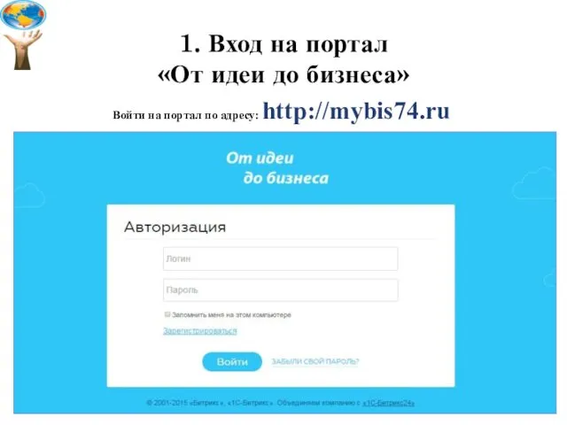 1. Вход на портал «От идеи до бизнеса» Войти на портал по адресу: http://mybis74.ru