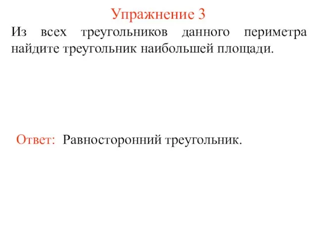 Упражнение 3 Из всех треугольников данного периметра найдите треугольник наибольшей площади. Ответ: Равносторонний треугольник.