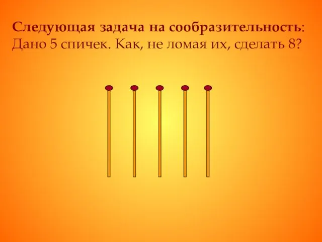 Следующая задача на сообразительность: Дано 5 спичек. Как, не ломая их, сделать 8?