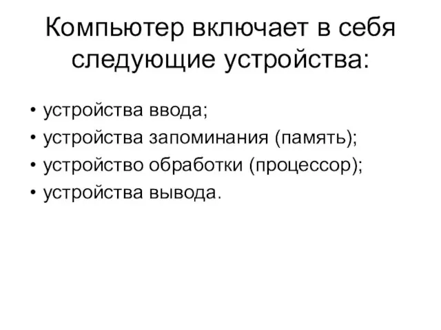 Компьютер включает в себя следующие устройства: устройства ввода; устройства запоминания (память); устройство обработки (процессор); устройства вывода.